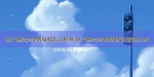 舒之畅hgh冷敷凝胶怎么样啊 舒之畅hgh冷敷凝胶的使用方法