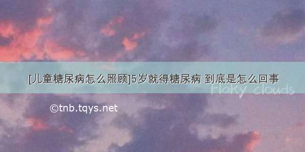 [儿童糖尿病怎么照顾]5岁就得糖尿病 到底是怎么回事