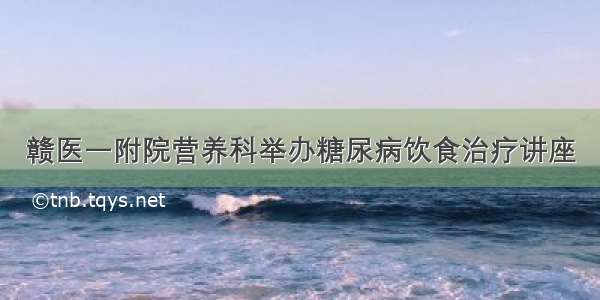 赣医一附院营养科举办糖尿病饮食治疗讲座