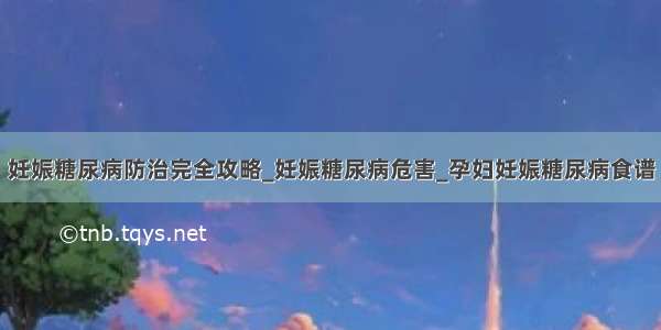 妊娠糖尿病防治完全攻略_妊娠糖尿病危害_孕妇妊娠糖尿病食谱