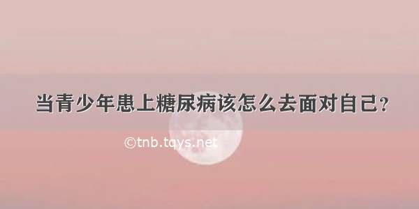 当青少年患上糖尿病该怎么去面对自己？