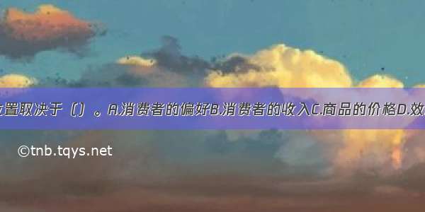 无差异曲线的位置取决于（）。A.消费者的偏好B.消费者的收入C.商品的价格D.效用的大小ABCD