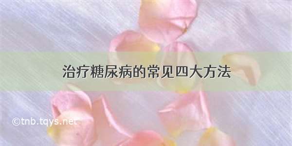 治疗糖尿病的常见四大方法