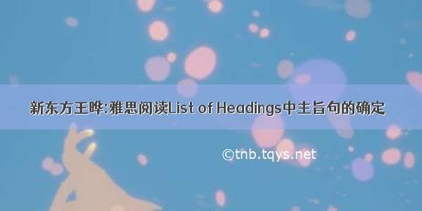 新东方王晔:雅思阅读List of Headings中主旨句的确定