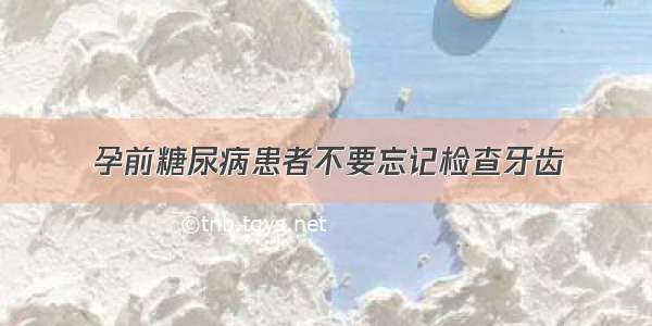 孕前糖尿病患者不要忘记检查牙齿