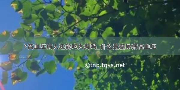 ?高血压病人还能吃大蒜吗_什么是糖尿病高血压