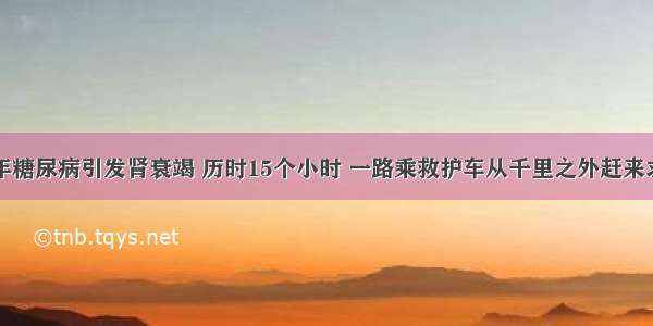 多年糖尿病引发肾衰竭 历时15个小时 一路乘救护车从千里之外赶来求医