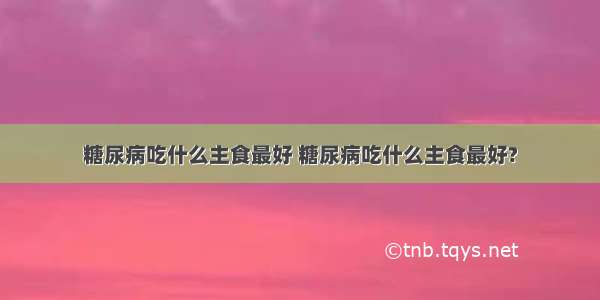 糖尿病吃什么主食最好 糖尿病吃什么主食最好?