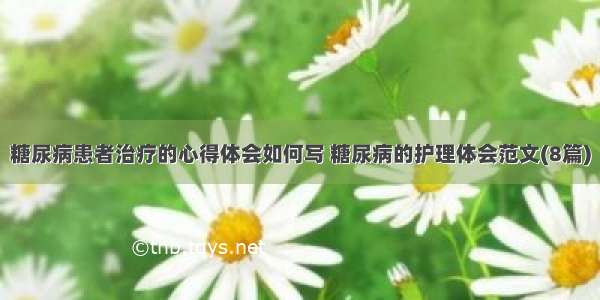 糖尿病患者治疗的心得体会如何写 糖尿病的护理体会范文(8篇)