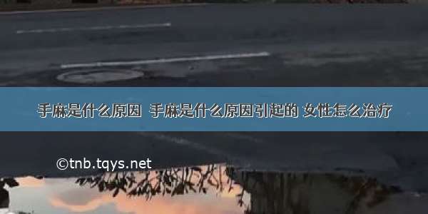 手麻是什么原因  手麻是什么原因引起的 女性怎么治疗