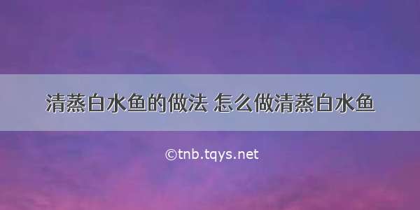 清蒸白水鱼的做法 怎么做清蒸白水鱼