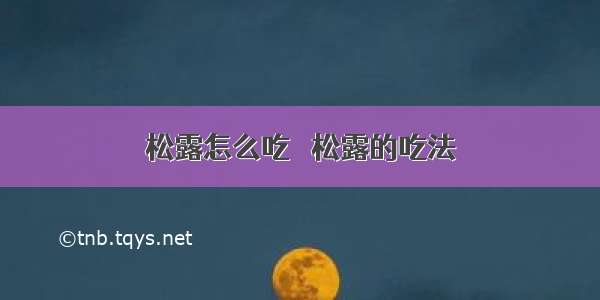 松露怎么吃   松露的吃法