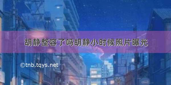 胡静整容了吗胡静小时候照片曝光