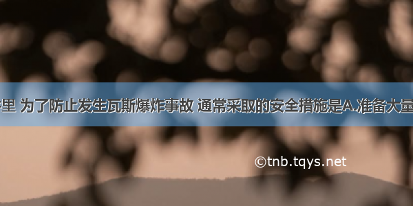 在煤矿井里 为了防止发生瓦斯爆炸事故 通常采取的安全措施是A.准备大量灭火器B.