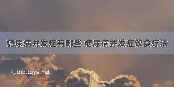 糖尿病并发症有哪些 糖尿病并发症饮食疗法