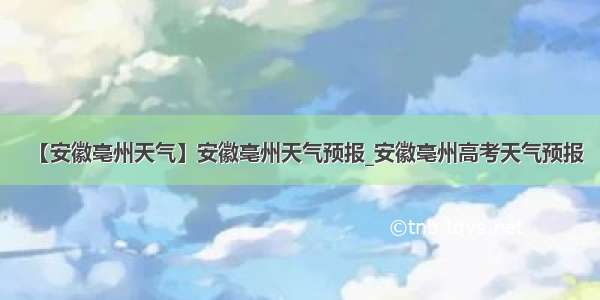 【安徽亳州天气】安徽亳州天气预报_安徽亳州高考天气预报