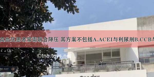 对糖尿病合并高血压患者常需联合降压 其方案不包括A.ACEI与利尿剂B.CCB与β-受体阻滞