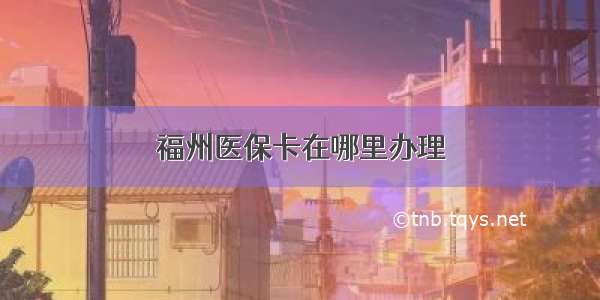 福州医保卡在哪里办理