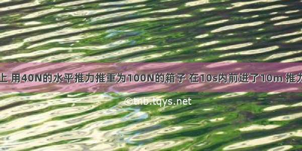 在水平地面上 用40N的水平推力推重为100N的箱子 在10s内前进了10m 推力做功的功率