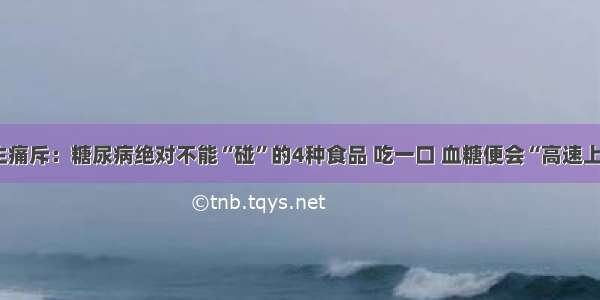 医生痛斥：糖尿病绝对不能“碰”的4种食品 吃一口 血糖便会“高速上升”