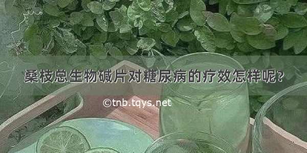 桑枝总生物碱片对糖尿病的疗效怎样呢？