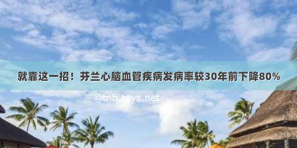 就靠这一招！芬兰心脑血管疾病发病率较30年前下降80%