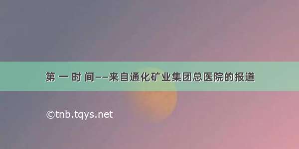 第 一 时 间——来自通化矿业集团总医院的报道