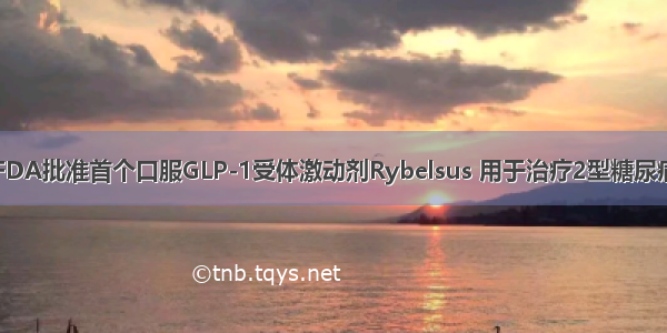 FDA批准首个口服GLP-1受体激动剂Rybelsus 用于治疗2型糖尿病