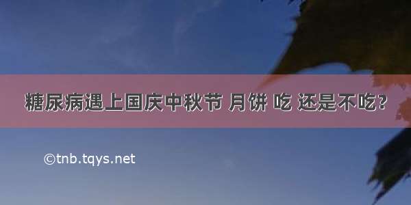 糖尿病遇上国庆中秋节 月饼 吃 还是不吃？