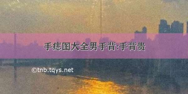 手痣图大全男手背:手背贵