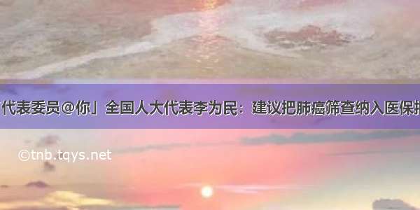 「代表委员@你」全国人大代表李为民：建议把肺癌筛查纳入医保报销