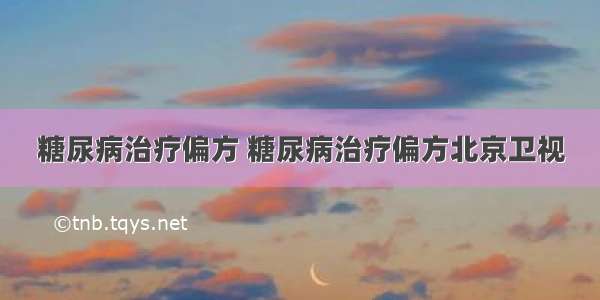 糖尿病治疗偏方 糖尿病治疗偏方北京卫视