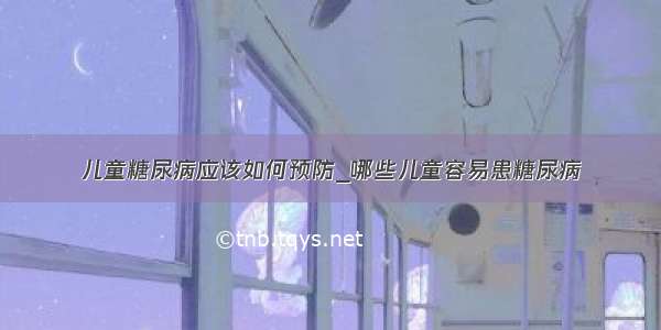 儿童糖尿病应该如何预防_哪些儿童容易患糖尿病