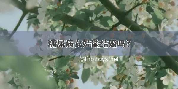 糖尿病女娃能结婚吗？