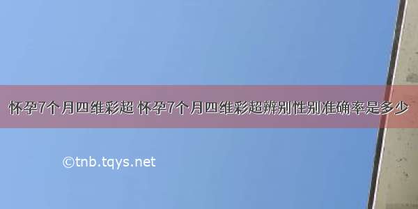 怀孕7个月四维彩超 怀孕7个月四维彩超辨别性别准确率是多少