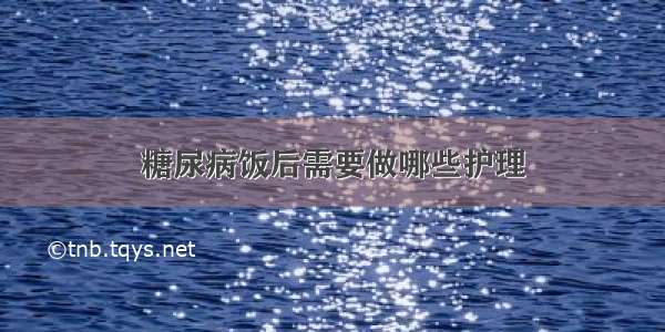 糖尿病饭后需要做哪些护理