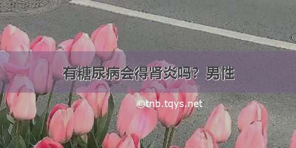 有糖尿病会得肾炎吗？男性