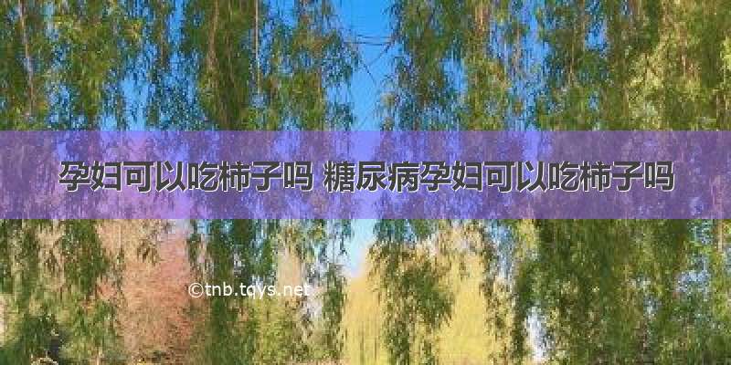 孕妇可以吃柿子吗 糖尿病孕妇可以吃柿子吗