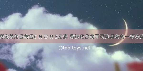 单选题经测定某化合物含C H O N S元素 则该化合物不可能具有的一项功能是A.与抗