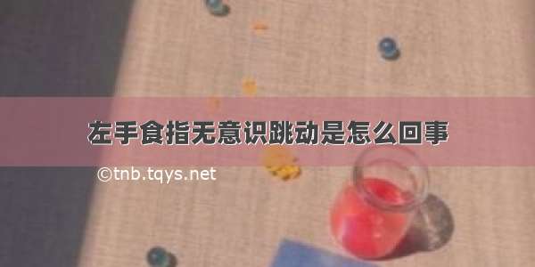 左手食指无意识跳动是怎么回事