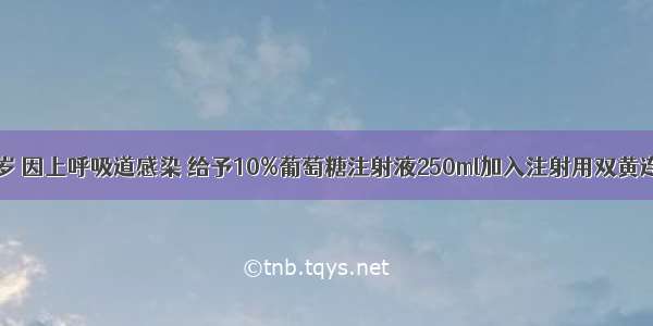 患者 女 57岁 因上呼吸道感染 给予10%葡萄糖注射液250ml加入注射用双黄连3.6g静脉