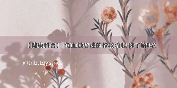 【健康科普】| 低血糖昏迷的抢救流程 你了解吗?