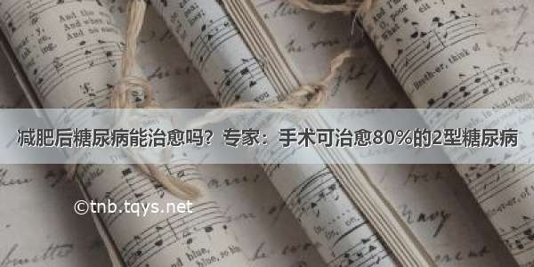 减肥后糖尿病能治愈吗？专家：手术可治愈80%的2型糖尿病