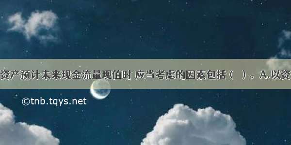 企业在确定资产预计未来现金流量现值时 应当考虑的因素包括（ ）。A.以资产的当前状