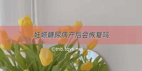 妊娠糖尿病产后会恢复吗