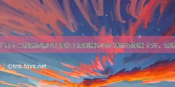 男性 30岁 患十二指肠溃疡4年 突发上腹剧痛5小时 继而全腹痛 大汗。查体：全腹压