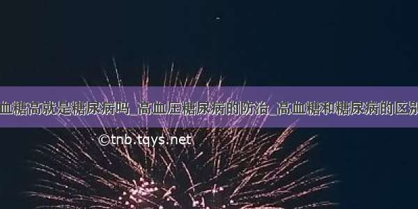 血糖高就是糖尿病吗_高血压糖尿病的防治_高血糖和糖尿病的区别