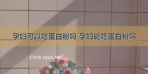 孕妇可以吃蛋白粉吗 孕妇能吃蛋白粉吗