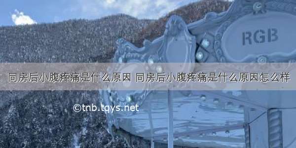 同房后小腹疼痛是什么原因 同房后小腹疼痛是什么原因怎么样