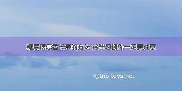 糖尿病患者长寿的方法 这些习惯你一定要注意